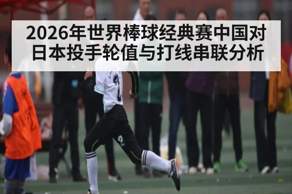 2026年世界棒球经典赛中国对日本投手轮值与打线串联分析 | kaiyun sports