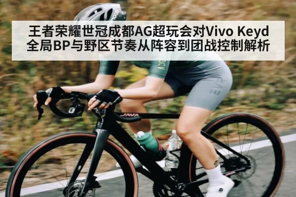 王者荣耀世冠成都AG超玩会对Vivo Keyd全局BP与野区节奏从阵容到团战控制解析 - kaiyun sports