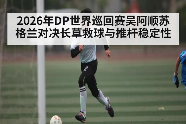 2026年DP世界巡回赛吴阿顺苏格兰对决长草救球与推杆稳定性 - kaiyun sports